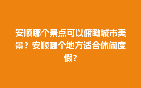 安顺哪个景点可以俯瞰城市美景？安顺哪个地方适合休闲度假？