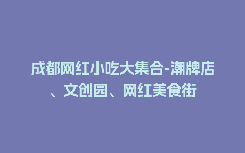 成都网红小吃大集合-潮牌店、文创园、网红美食街