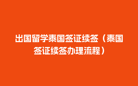 出国留学泰国签证续签（泰国签证续签办理流程）