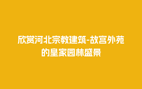 欣赏河北宗教建筑-故宫外苑的皇家园林盛景