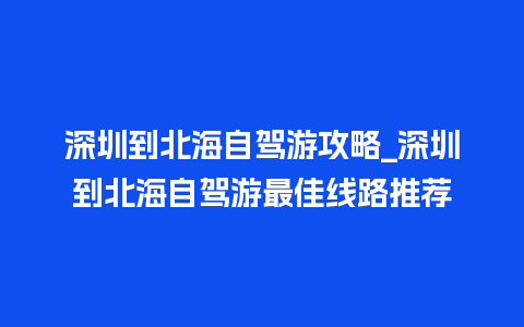 深圳到北海自驾游攻略_深圳到北海自驾游最佳线路推荐