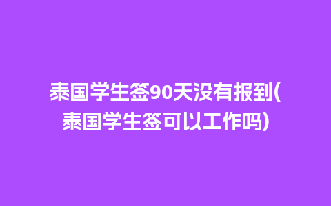 泰国学生签90天没有报到(泰国学生签可以工作吗)