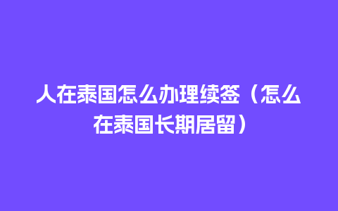 人在泰国怎么办理续签（怎么在泰国长期居留）