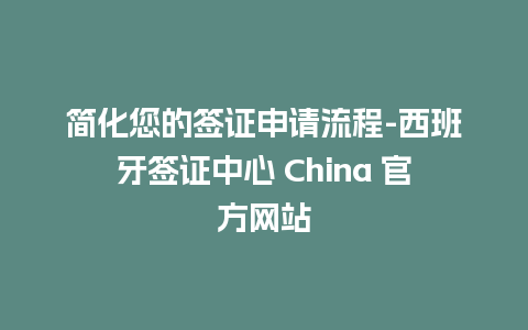 简化您的签证申请流程-西班牙签证中心 China 官方网站