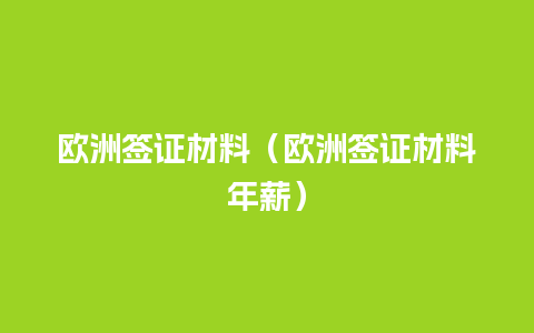 欧洲签证材料（欧洲签证材料年薪）