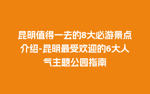 昆明值得一去的8大必游景点介绍-昆明最受欢迎的6大人气主题公园指南