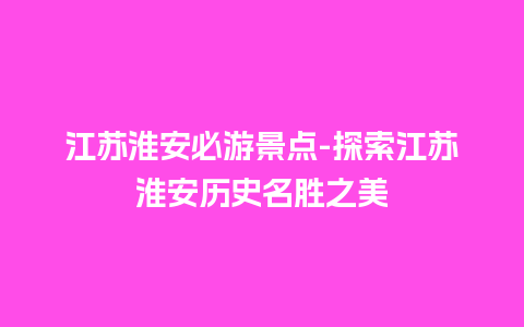 江苏淮安必游景点-探索江苏淮安历史名胜之美