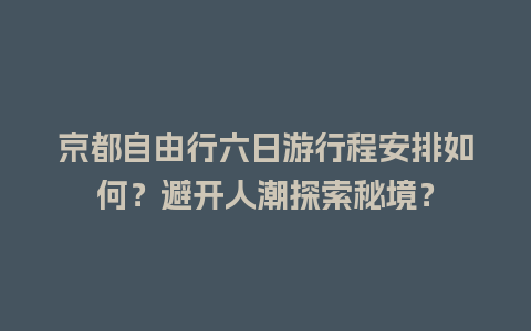 京都自由行六日游行程安排如何？避开人潮探索秘境？