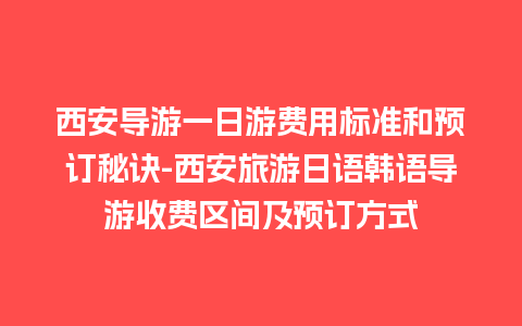 西安导游一日游费用标准和预订秘诀-西安旅游日语韩语导游收费区间及预订方式