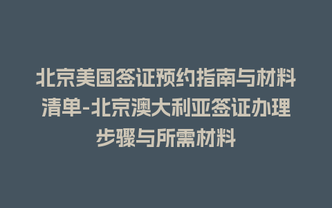 北京美国签证预约指南与材料清单-北京澳大利亚签证办理步骤与所需材料