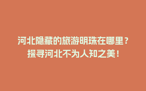 河北隐藏的旅游明珠在哪里？探寻河北不为人知之美！