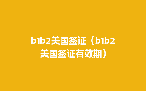 b1b2美国签证（b1b2美国签证有效期）