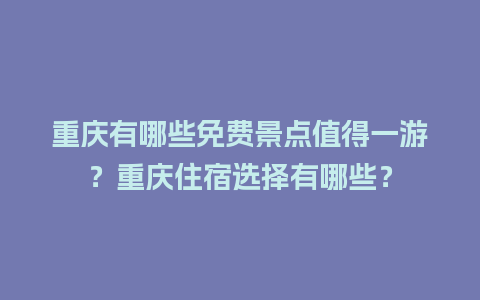 重庆有哪些免费景点值得一游？重庆住宿选择有哪些？