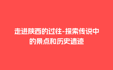 走进陕西的过往-探索传说中的景点和历史遗迹