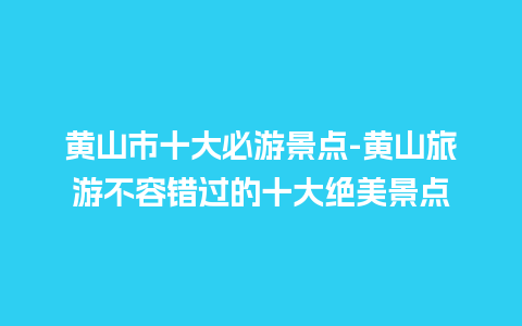 黄山市十大必游景点-黄山旅游不容错过的十大绝美景点