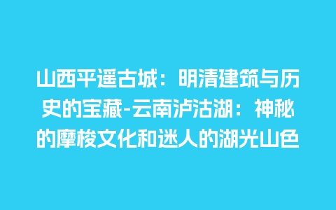 山西平遥古城：明清建筑与历史的宝藏-云南泸沽湖：神秘的摩梭文化和迷人的湖光山色