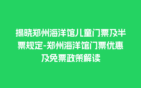 揭晓郑州海洋馆儿童门票及半票规定-郑州海洋馆门票优惠及免票政策解读