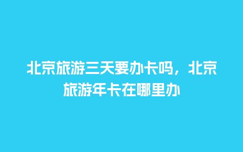 北京旅游三天要办卡吗，北京旅游年卡在哪里办