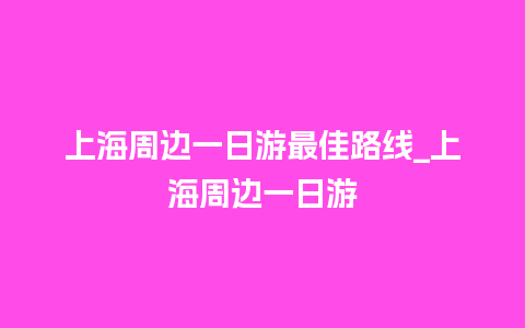 上海周边一日游最佳路线_上海周边一日游