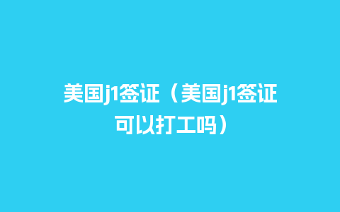 美国j1签证（美国j1签证可以打工吗）