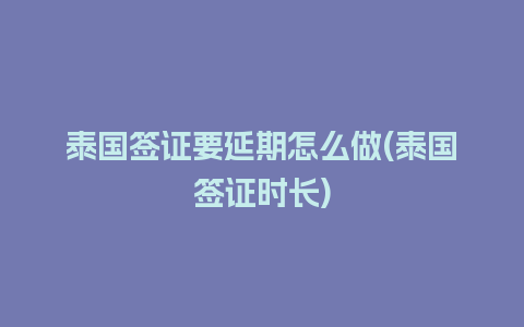 泰国签证要延期怎么做(泰国签证时长)