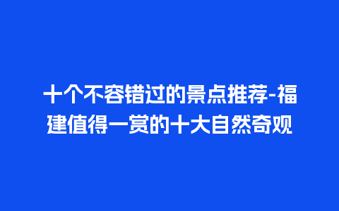 十个不容错过的景点推荐-福建值得一赏的十大自然奇观