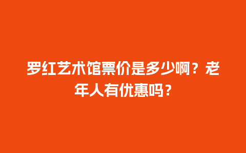 罗红艺术馆票价是多少啊？老年人有优惠吗？