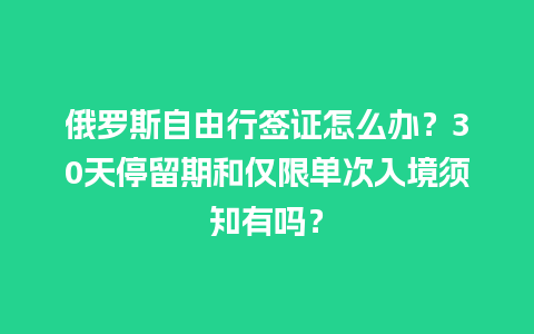 俄罗斯自由行签证怎么办？30天停留期和仅限单次入境须知有吗？