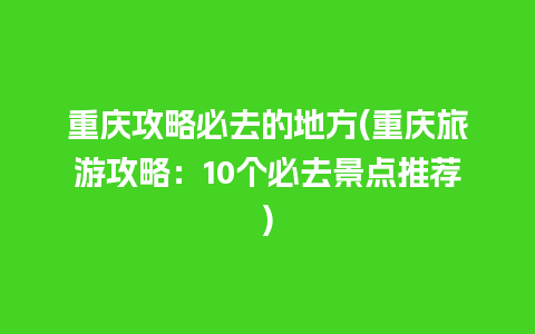 重庆攻略必去的地方(重庆旅游攻略：10个必去景点推荐)