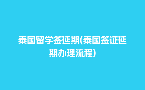 泰国留学签延期(泰国签证延期办理流程)