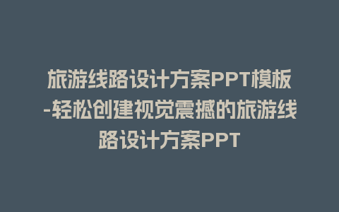 旅游线路设计方案PPT模板-轻松创建视觉震撼的旅游线路设计方案PPT