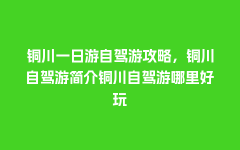 铜川一日游自驾游攻略，铜川自驾游简介铜川自驾游哪里好玩