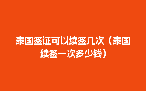 泰国签证可以续签几次（泰国续签一次多少钱）