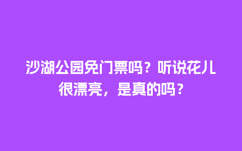 沙湖公园免门票吗？听说花儿很漂亮，是真的吗？