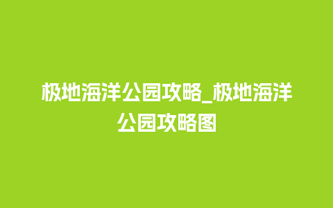 极地海洋公园攻略_极地海洋公园攻略图