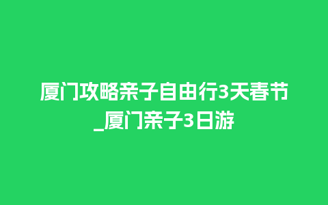 厦门攻略亲子自由行3天春节_厦门亲子3日游