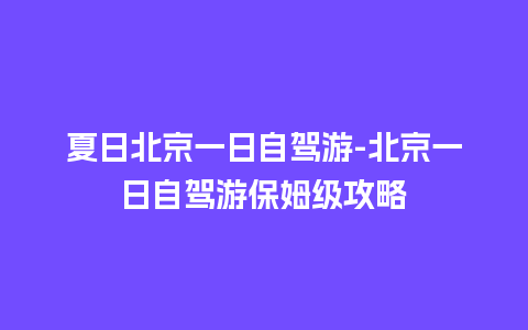 夏日北京一日自驾游-北京一日自驾游保姆级攻略