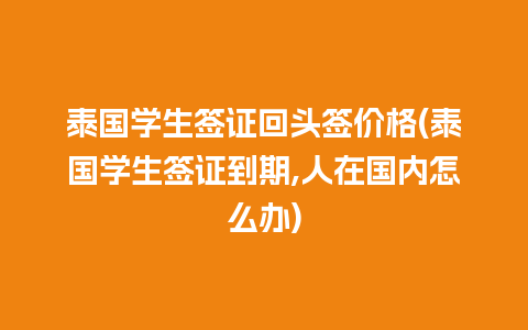 泰国学生签证回头签价格(泰国学生签证到期,人在国内怎么办)