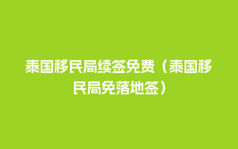 泰国移民局续签免费（泰国移民局免落地签）