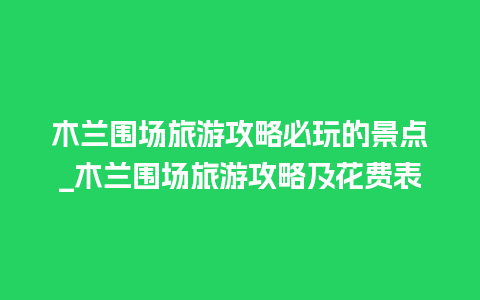 木兰围场旅游攻略必玩的景点_木兰围场旅游攻略及花费表