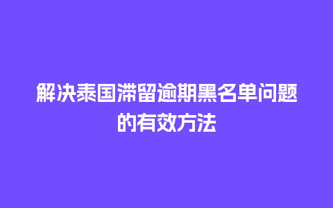 解决泰国滞留逾期黑名单问题的有效方法