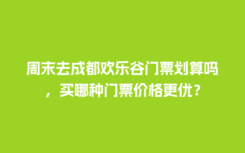 周末去成都欢乐谷门票划算吗，买哪种门票价格更优？