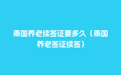 泰国养老续签证要多久（泰国养老签证续签）