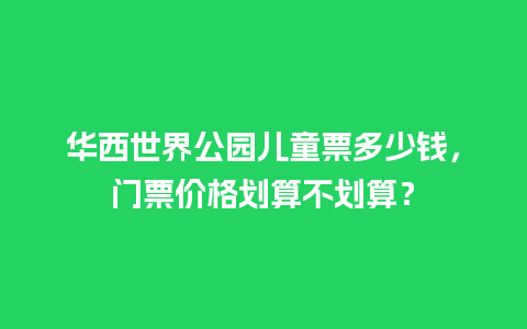 华西世界公园儿童票多少钱，门票价格划算不划算？