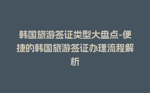 韩国旅游签证类型大盘点-便捷的韩国旅游签证办理流程解析