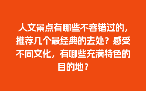 人文景点有哪些不容错过的，推荐几个最经典的去处？感受不同文化，有哪些充满特色的目的地？