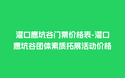 灌口鹰坑谷门票价格表-灌口鹰坑谷团体素质拓展活动价格