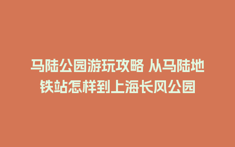 马陆公园游玩攻略 从马陆地铁站怎样到上海长风公园