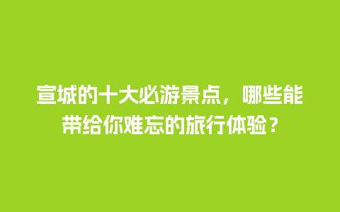 宣城的十大必游景点，哪些能带给你难忘的旅行体验？