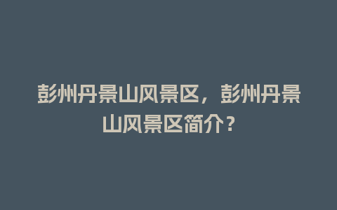 彭州丹景山风景区，彭州丹景山风景区简介？